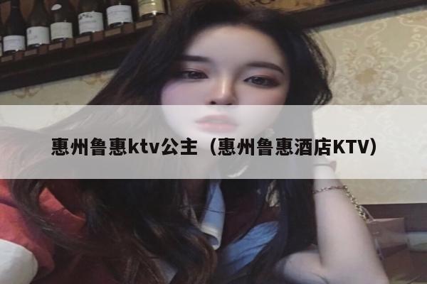 惠州鲁惠ktv公主（惠州鲁惠酒店KTV）