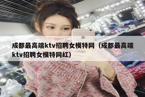 成都最高端ktv招聘女模特网（成都最高端ktv招聘女模特网红）