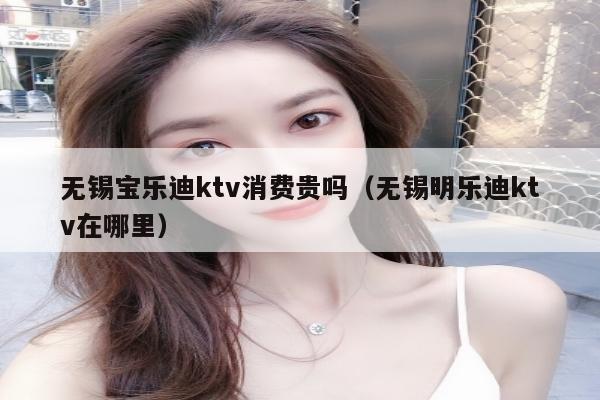 无锡宝乐迪ktv消费贵吗（无锡明乐迪ktv在哪里）