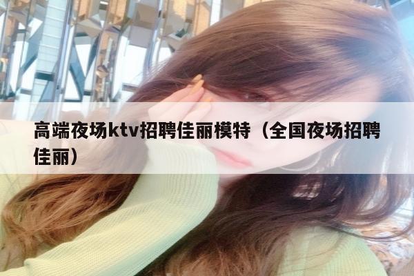高端夜场ktv招聘佳丽模特（全国夜场招聘佳丽）