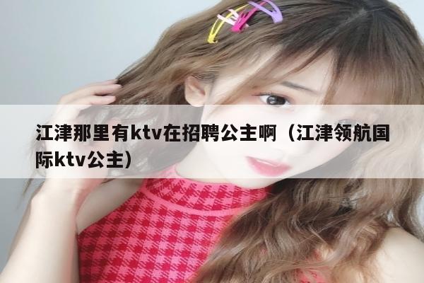 江津那里有ktv在招聘公主啊（江津领航国际ktv公主）