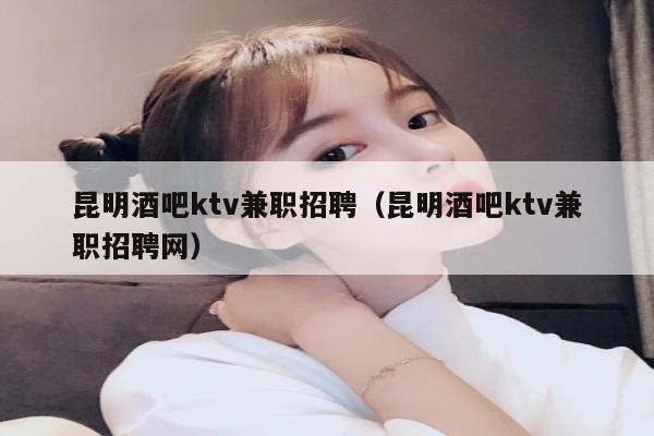 昆明酒吧ktv兼职招聘（昆明酒吧ktv兼职招聘网）