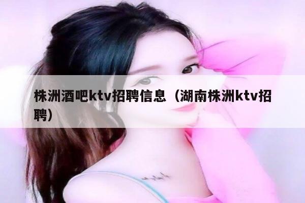 株洲酒吧ktv招聘信息（湖南株洲ktv招聘）
