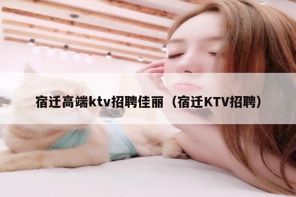 宿迁高端ktv招聘佳丽（宿迁KTV招聘）