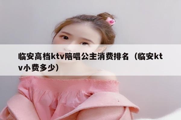 临安高档ktv陪唱公主消费排名（临安ktv小费多少）