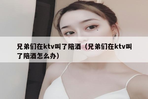兄弟们在ktv叫了陪酒（兄弟们在ktv叫了陪酒怎么办）