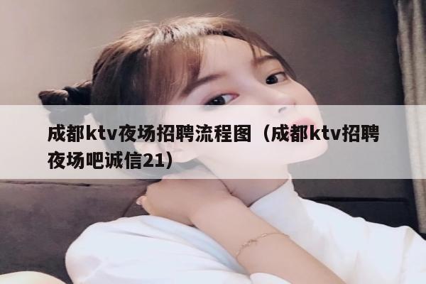 成都ktv夜场招聘流程图（成都ktv招聘夜场吧诚信21）