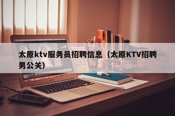 太原ktv服务员招聘信息（太原KTV招聘男公关）