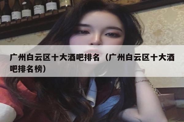 广州白云区十大酒吧排名（广州白云区十大酒吧排名榜）