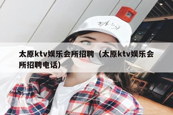 太原ktv娱乐会所招聘（太原ktv娱乐会所招聘电话）