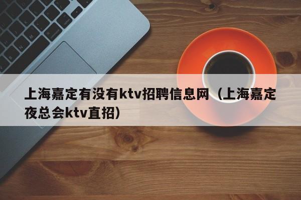 上海嘉定有没有ktv招聘信息网（上海嘉定夜总会ktv直招）