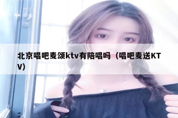 北京唱吧麦颂ktv有陪唱吗（唱吧麦送KTV）
