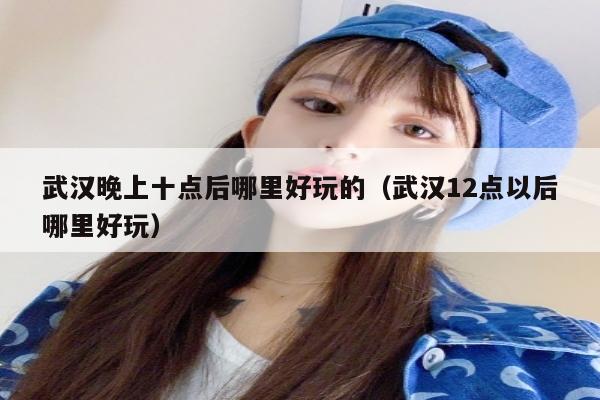 武汉晚上十点后哪里好玩的（武汉12点以后哪里好玩）