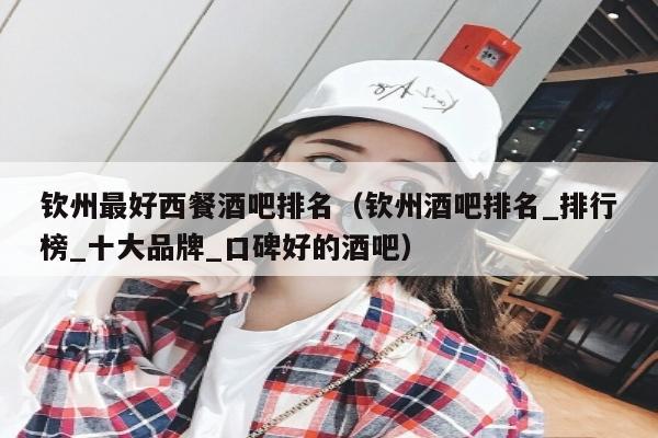 钦州最好西餐酒吧排名（钦州酒吧排名_排行榜_十大品牌_口碑好的酒吧）