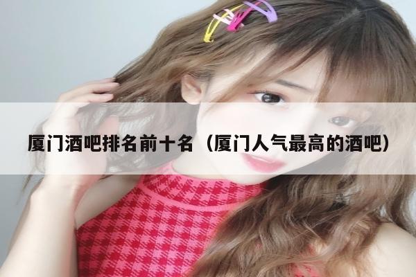 厦门酒吧排名前十名（厦门人气最高的酒吧）