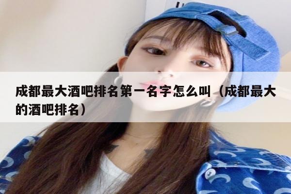 成都最大酒吧排名第一名字怎么叫（成都最大的酒吧排名）