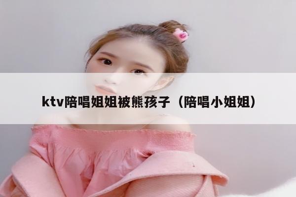 ktv陪唱姐姐被熊孩子（陪唱小姐姐）
