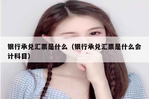 银行承兑汇票是什么（银行承兑汇票是什么会计科目）