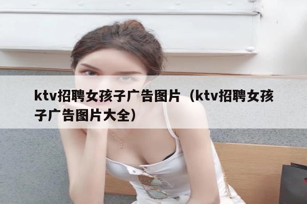 ktv招聘女孩子广告图片（ktv招聘女孩子广告图片大全）