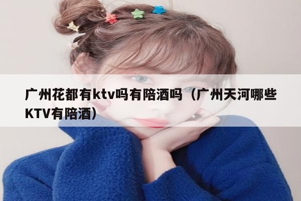 广州花都有ktv吗有陪酒吗（广州天河哪些KTV有陪酒）