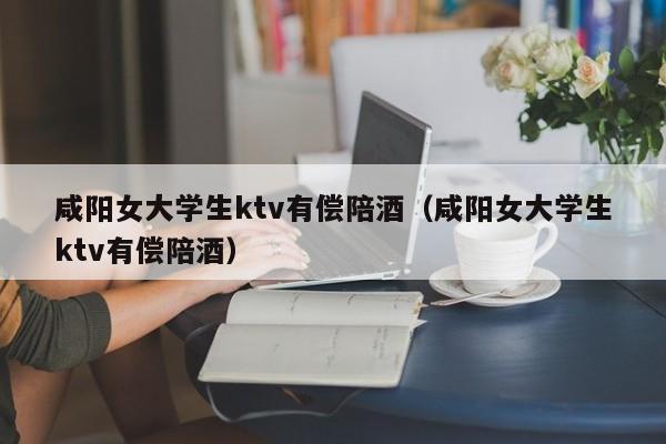 咸阳女大学生ktv有偿陪酒（咸阳女大学生ktv有偿陪酒）