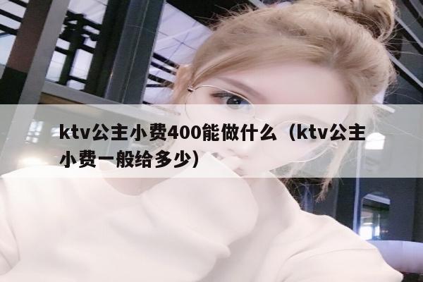 ktv公主小费400能做什么（ktv公主小费一般给多少）