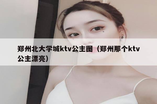 郑州北大学城ktv公主图（郑州那个ktv公主漂亮）