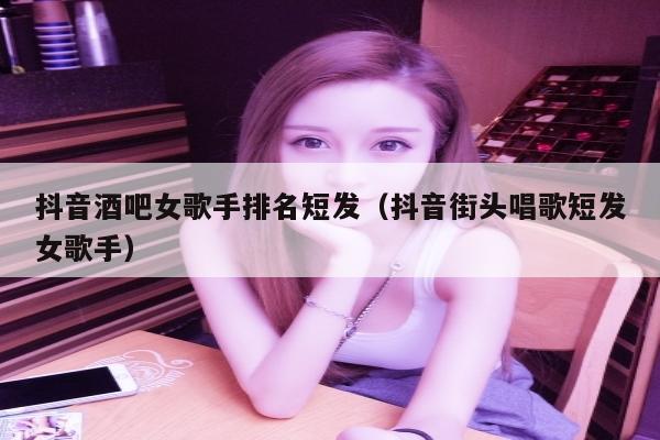 抖音酒吧女歌手排名短发（抖音街头唱歌短发女歌手）