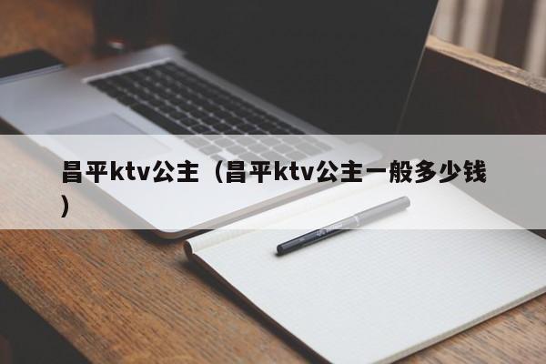 昌平ktv公主（昌平ktv公主一般多少钱）