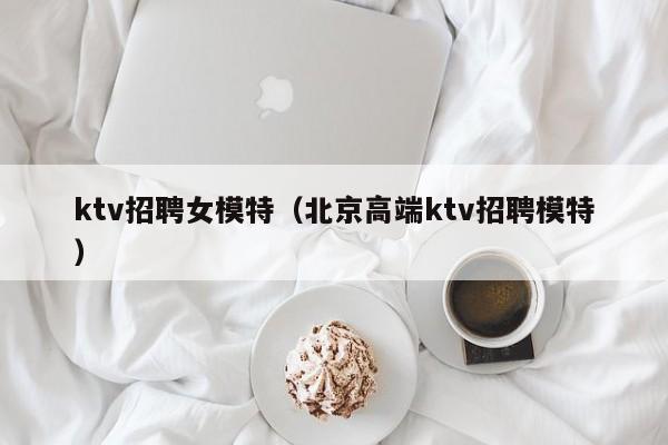 ktv招聘女模特（北京高端ktv招聘模特）