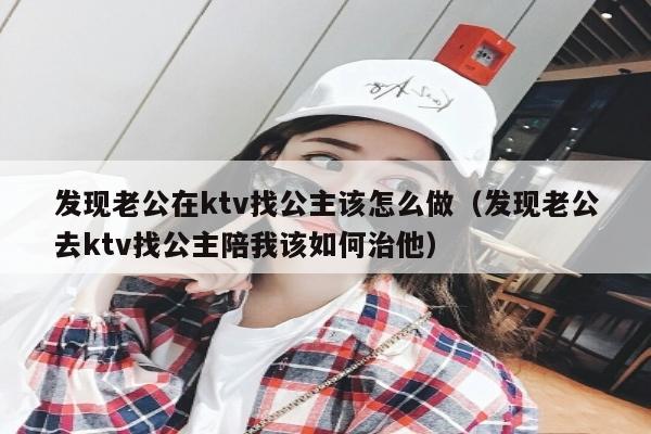 发现老公在ktv找公主该怎么做（发现老公去ktv找公主陪我该如何治他）