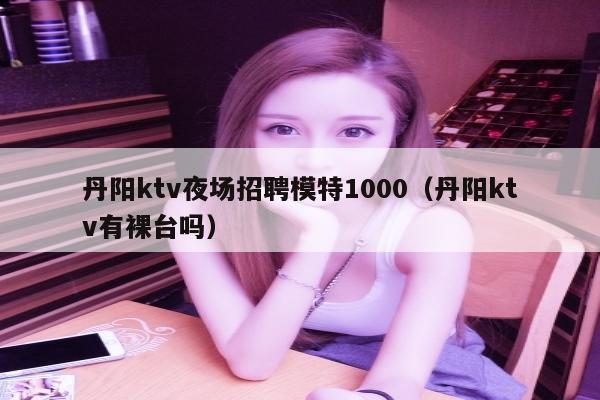 丹阳ktv夜场招聘模特1000（丹阳ktv有裸台吗）