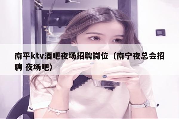 南平ktv酒吧夜场招聘岗位（南宁夜总会招聘 夜场吧）