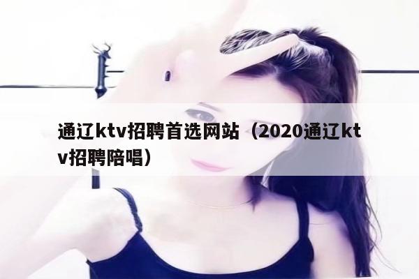 通辽ktv招聘首选网站（2020通辽ktv招聘陪唱）