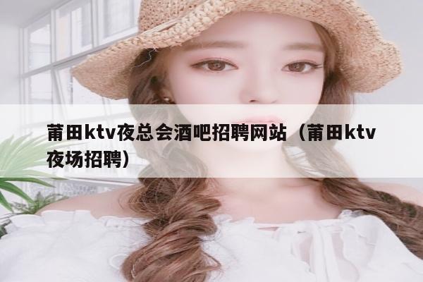 莆田ktv夜总会酒吧招聘网站（莆田ktv夜场招聘）