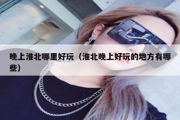 晚上淮北哪里好玩（淮北晚上好玩的地方有哪些）