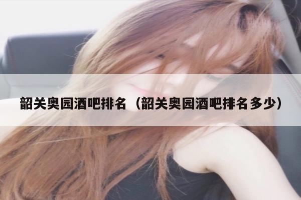 韶关奥园酒吧排名（韶关奥园酒吧排名多少）