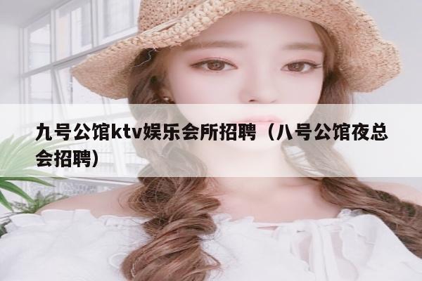 九号公馆ktv娱乐会所招聘（八号公馆夜总会招聘）