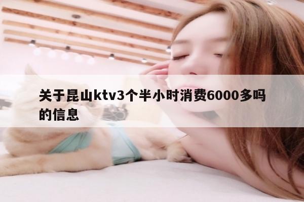 关于昆山ktv3个半小时消费6000多吗的信息
