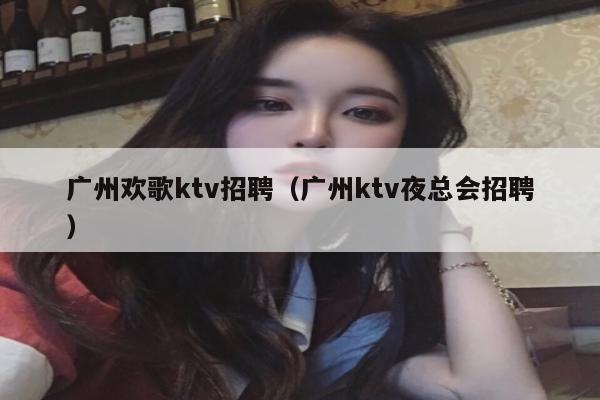 广州欢歌ktv招聘（广州ktv夜总会招聘）