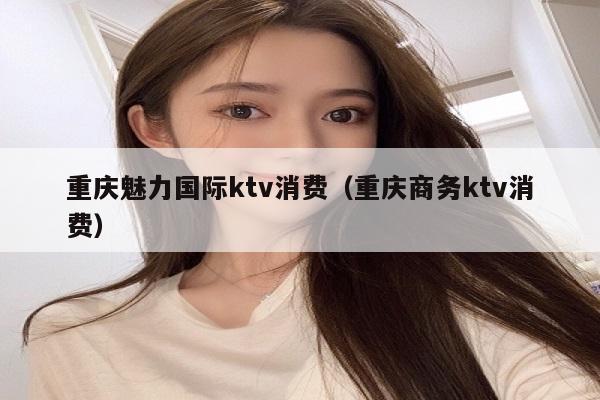重庆魅力国际ktv消费（重庆商务ktv消费）
