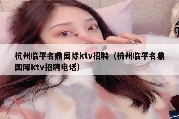 杭州临平名鼎国际ktv招聘（杭州临平名鼎国际ktv招聘电话）