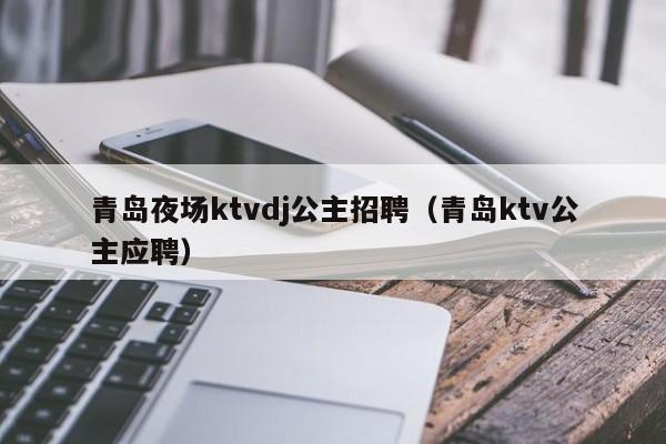 青岛夜场ktvdj公主招聘（青岛ktv公主应聘）