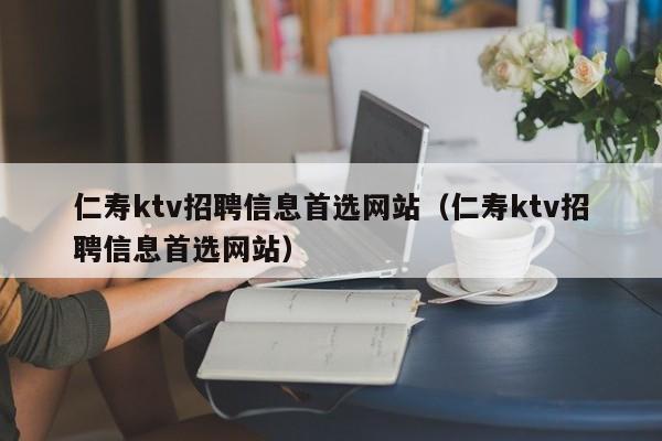 仁寿ktv招聘信息首选网站（仁寿ktv招聘信息首选网站）