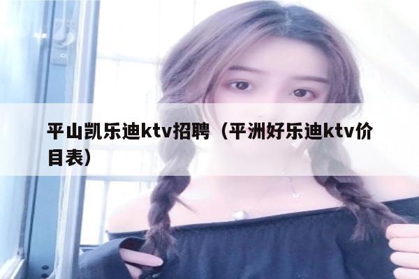 平山凯乐迪ktv招聘（平洲好乐迪ktv价目表）