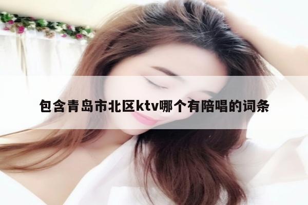 包含青岛市北区ktv哪个有陪唱的词条