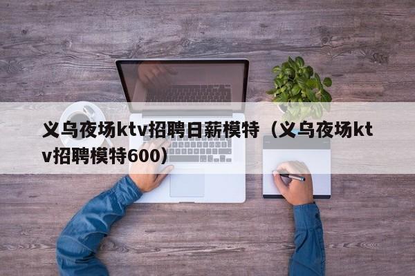 义乌夜场ktv招聘日薪模特（义乌夜场ktv招聘模特600）