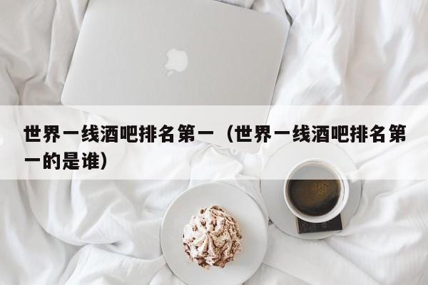 世界一线酒吧排名第一（世界一线酒吧排名第一的是谁）