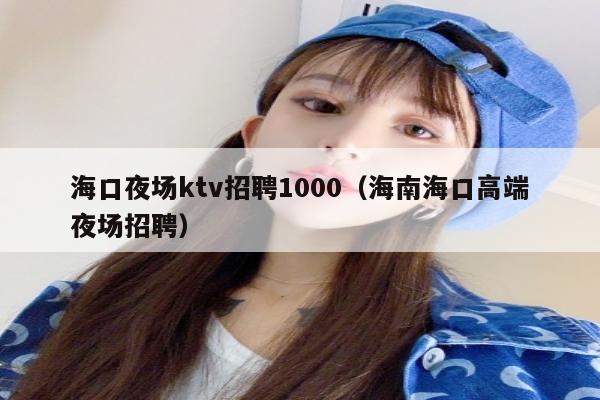海口夜场ktv招聘1000（海南海口高端夜场招聘）
