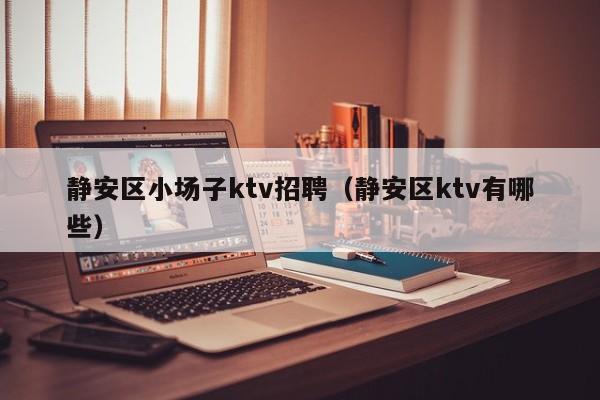 静安区小场子ktv招聘（静安区ktv有哪些）
